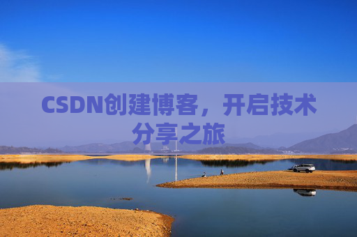 CSDN创建博客,开启技术分享之旅 CSDN创建博客,开启技术分享之旅